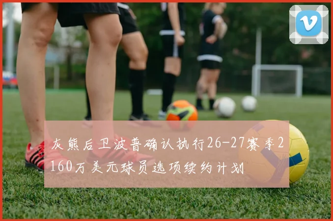 灰熊后卫波普确认执行26-27赛季2160万美元球员选项续约计划
