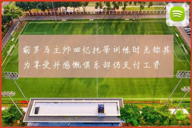 前罗马主帅回忆托蒂训练时光称其为享受并感慨俱乐部仍支付工资