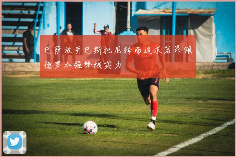 巴萨放弃巴斯托尼转而追求若昂佩德罗加强锋线实力