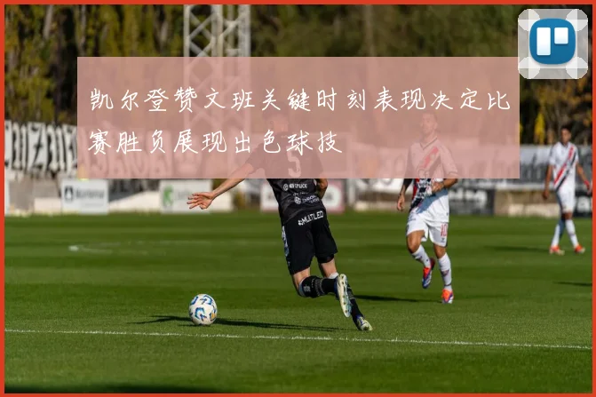 凯尔登赞文班关键时刻表现决定比赛胜负展现出色球技