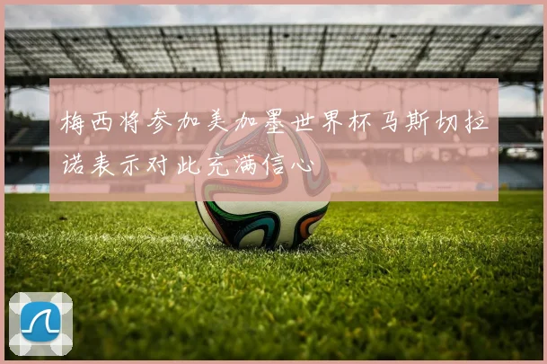 梅西将参加美加墨世界杯马斯切拉诺表示对此充满信心