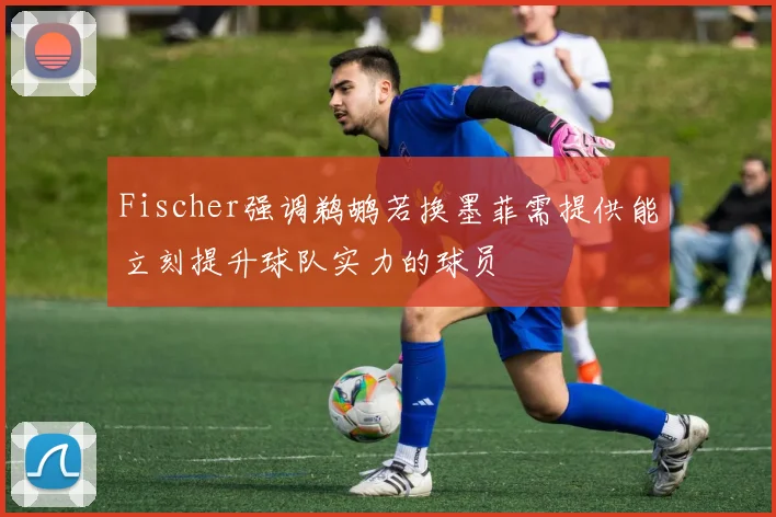 Fischer强调鹈鹕若换墨菲需提供能立刻提升球队实力的球员