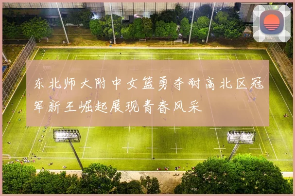 东北师大附中女篮勇夺耐高北区冠军新王崛起展现青春风采