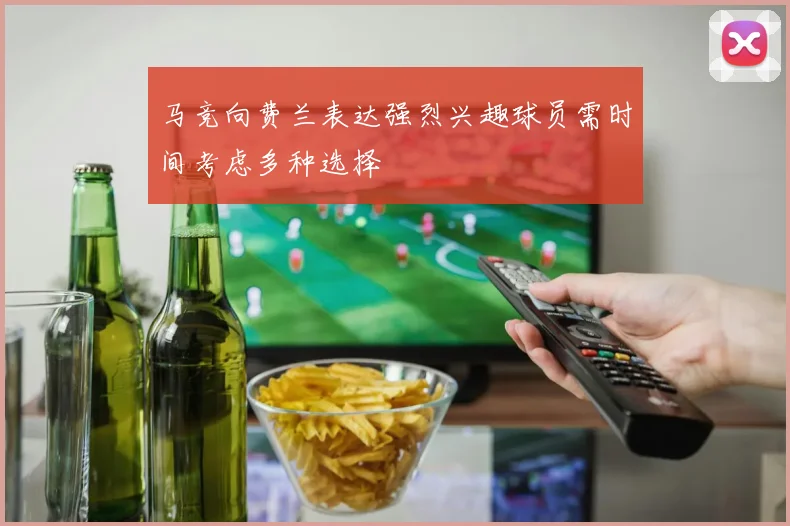 马竞向费兰表达强烈兴趣球员需时间考虑多种选择