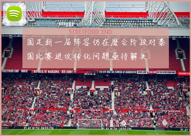 国足新一届阵容仍在磨合阶段对泰国比赛进攻转化问题亟待解决