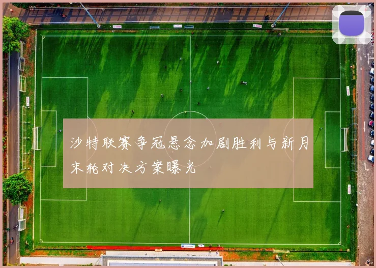 沙特联赛争冠悬念加剧胜利与新月末轮对决方案曝光