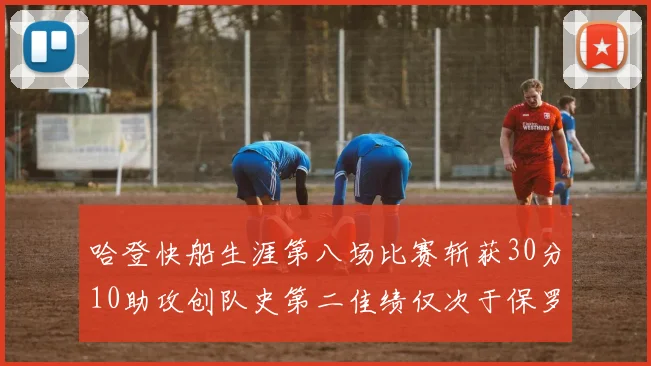 哈登快船生涯第八场比赛斩获30分10助攻创队史第二佳绩仅次于保罗
