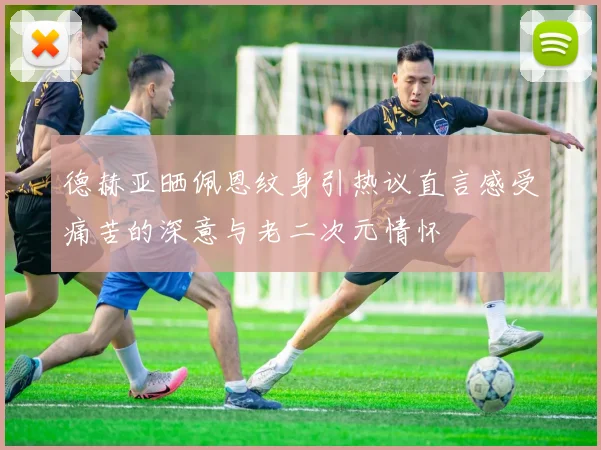 德赫亚晒佩恩纹身引热议直言感受痛苦的深意与老二次元情怀