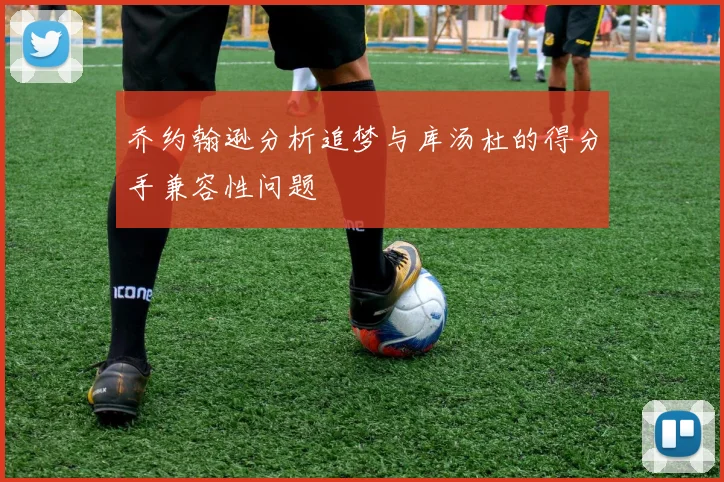 乔约翰逊分析追梦与库汤杜的得分手兼容性问题