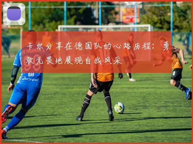 卡尔分享在德国队的心路历程：勇敢无畏地展现自我风采