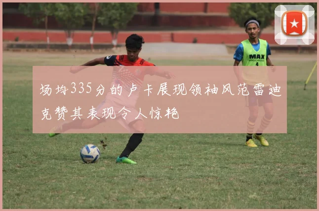 场均335分的卢卡展现领袖风范雷迪克赞其表现令人惊艳