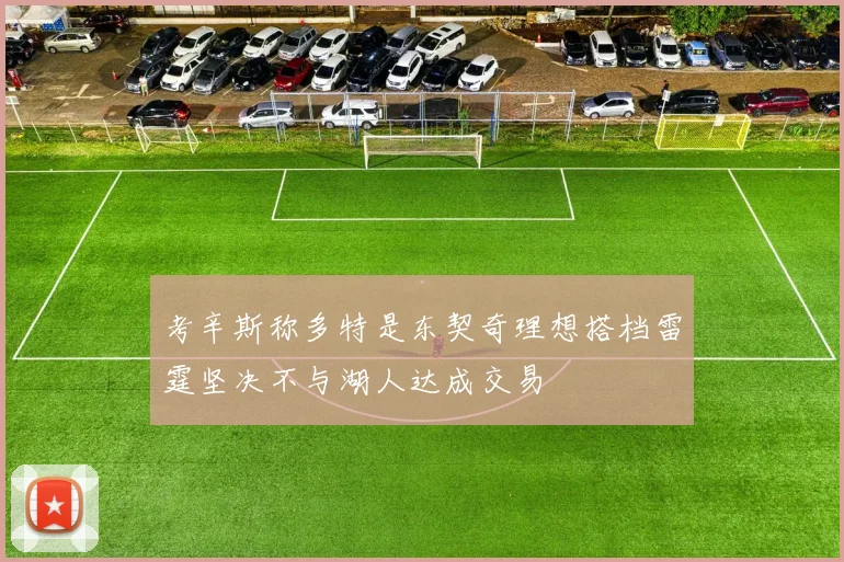 考辛斯称多特是东契奇理想搭档雷霆坚决不与湖人达成交易