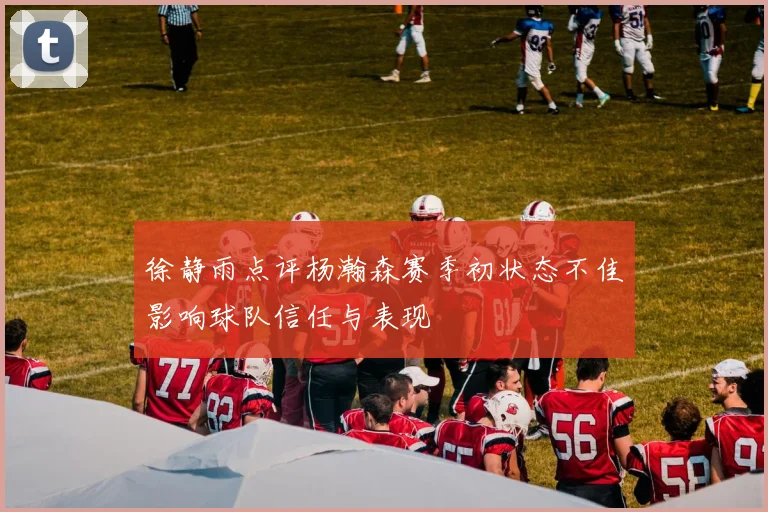 徐静雨点评杨瀚森赛季初状态不佳影响球队信任与表现
