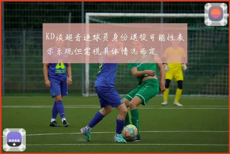 KD谈超音速球员身份退役可能性表示乐观但需视具体情况而定