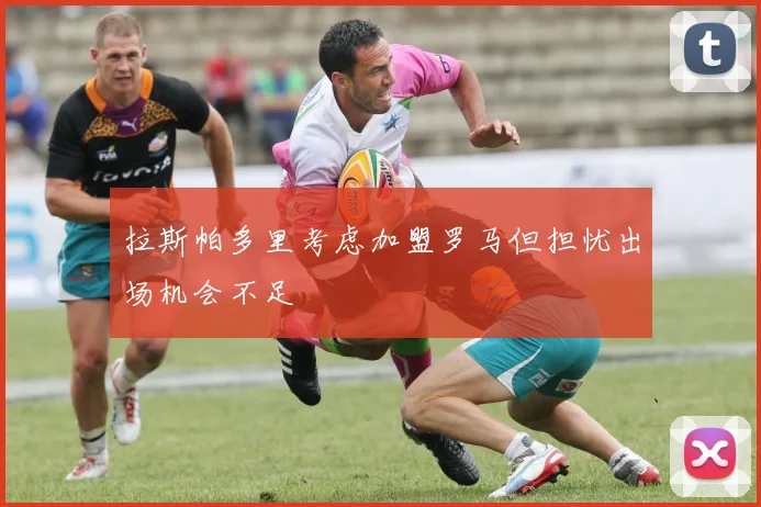 拉斯帕多里考虑加盟罗马但担忧出场机会不足