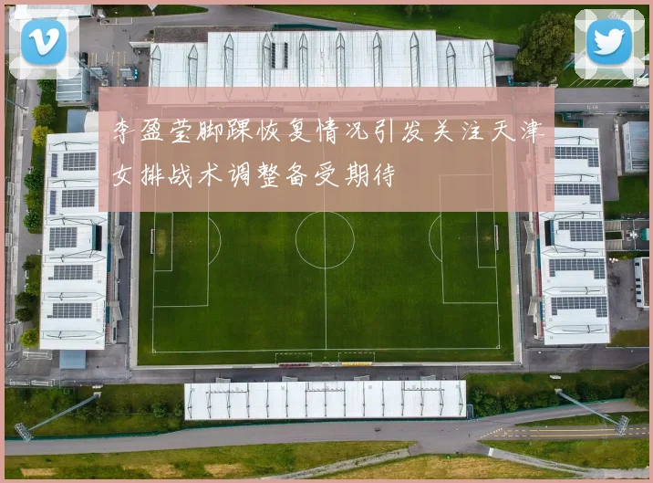 李盈莹脚踝恢复情况引发关注天津女排战术调整备受期待