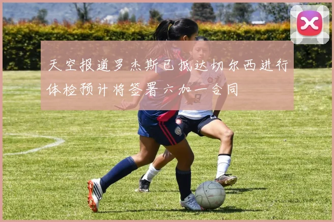 天空报道罗杰斯已抵达切尔西进行体检预计将签署六加一合同