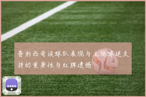 普利西奇谈球队表现与主场球迷支持的重要性与红牌遗憾