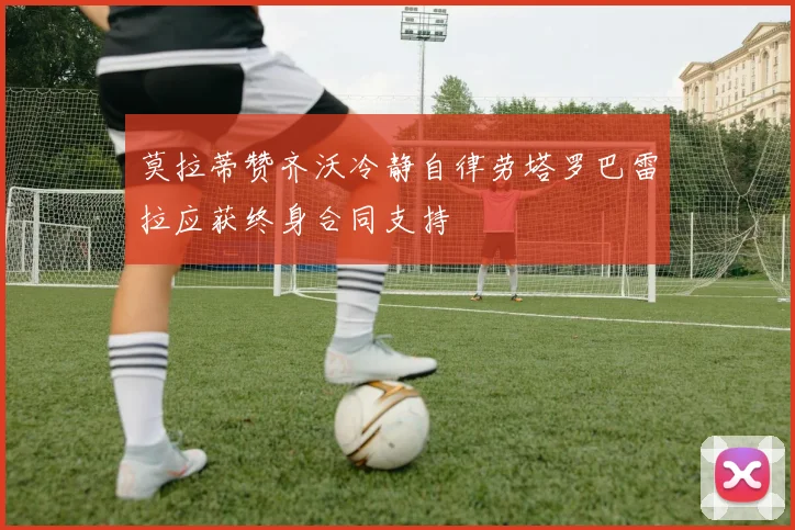 莫拉蒂赞齐沃冷静自律劳塔罗巴雷拉应获终身合同支持
