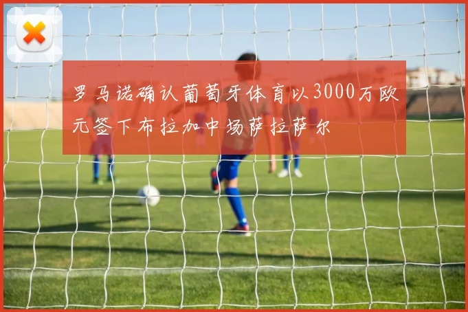 罗马诺确认葡萄牙体育以3000万欧元签下布拉加中场萨拉萨尔