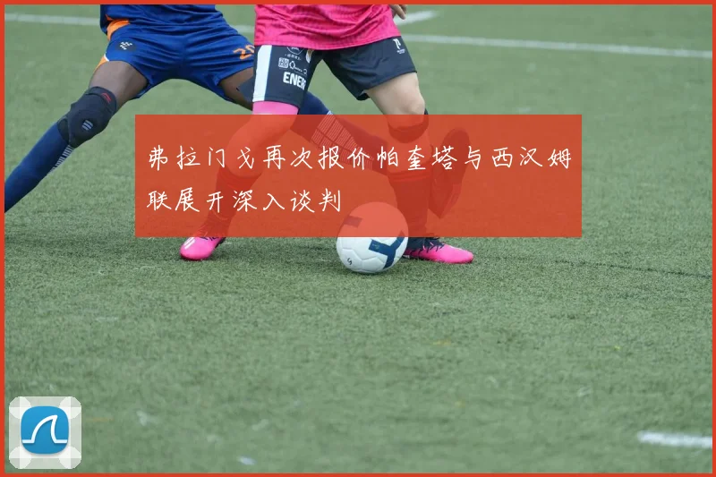 弗拉门戈再次报价帕奎塔与西汉姆联展开深入谈判