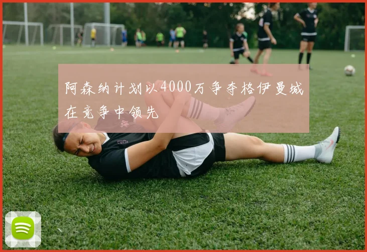 阿森纳计划以4000万争夺格伊曼城在竞争中领先